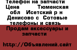 Телефон на запчасти › Цена ­ 350 - Тюменская обл., Исетский р-н, Денисово с. Сотовые телефоны и связь » Продам аксессуары и запчасти   